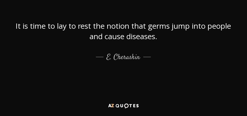 It is time to lay to rest the notion that germs jump into people and cause diseases. - E. Cheraskin