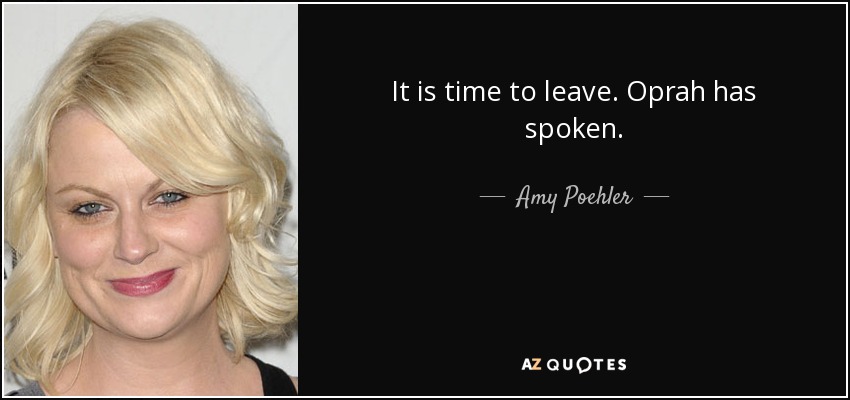 It is time to leave. Oprah has spoken. - Amy Poehler