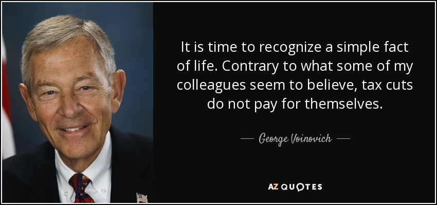 It is time to recognize a simple fact of life. Contrary to what some of my colleagues seem to believe, tax cuts do not pay for themselves. - George Voinovich
