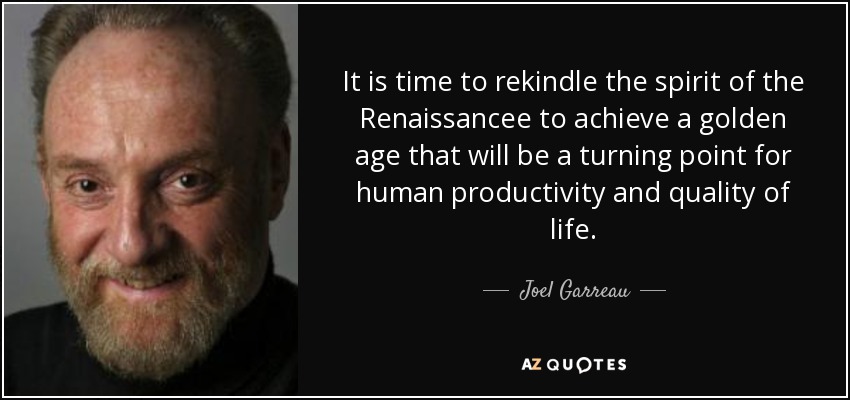 It is time to rekindle the spirit of the Renaissancee to achieve a golden age that will be a turning point for human productivity and quality of life. - Joel Garreau