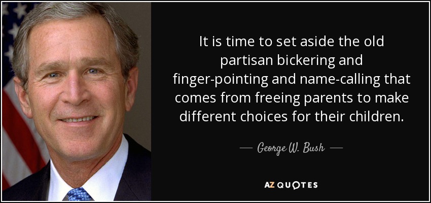 It is time to set aside the old partisan bickering and finger-pointing and name-calling that comes from freeing parents to make different choices for their children. - George W. Bush