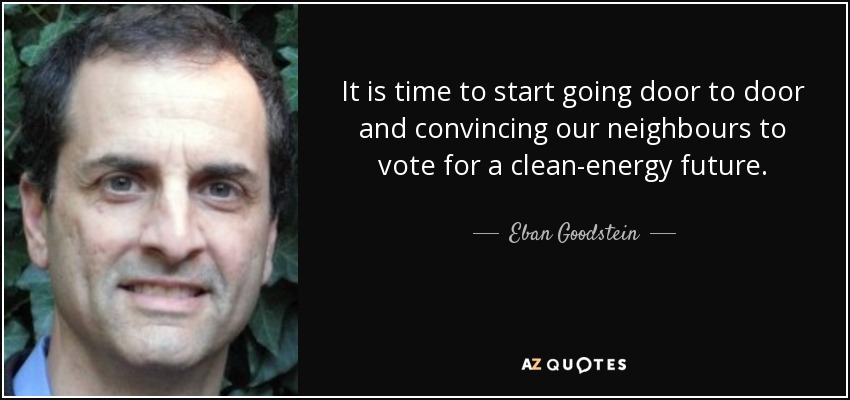 It is time to start going door to door and convincing our neighbours to vote for a clean-energy future. - Eban Goodstein