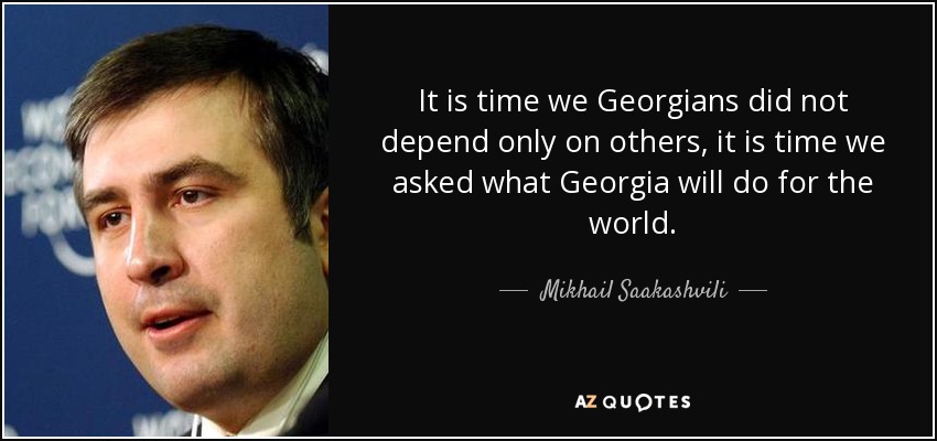 It is time we Georgians did not depend only on others, it is time we asked what Georgia will do for the world. - Mikhail Saakashvili