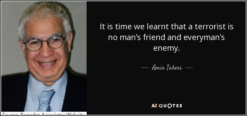 It is time we learnt that a terrorist is no man's friend and everyman's enemy. - Amir Taheri