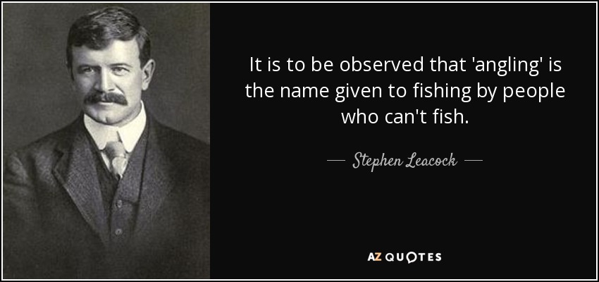 It is to be observed that 'angling' is the name given to fishing by people who can't fish. - Stephen Leacock