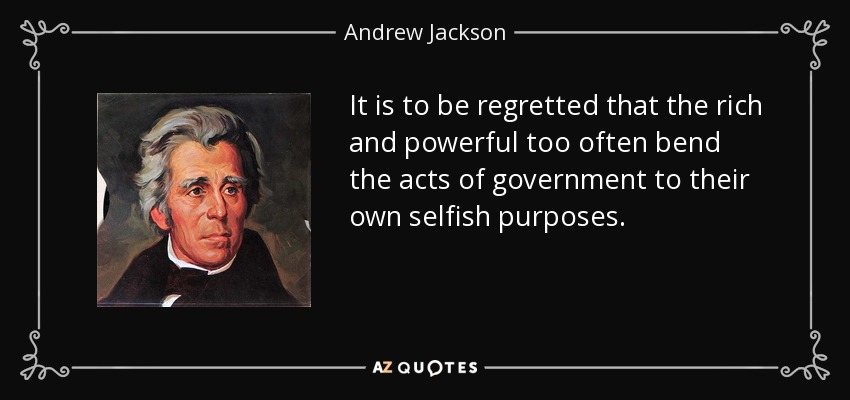 It is to be regretted that the rich and powerful too often bend the acts of government to their own selfish purposes. - Andrew Jackson