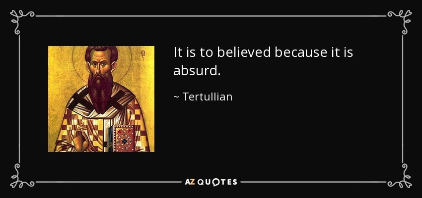 It is to believed because it is absurd. - Tertullian