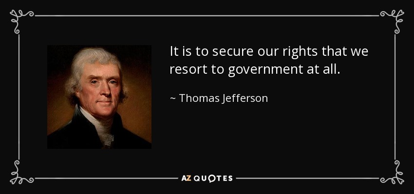 It is to secure our rights that we resort to government at all. - Thomas Jefferson