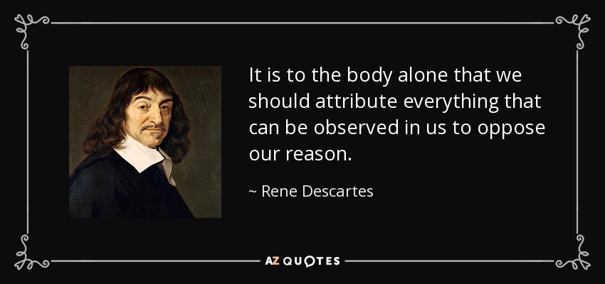 It is to the body alone that we should attribute everything that can be observed in us to oppose our reason. - Rene Descartes