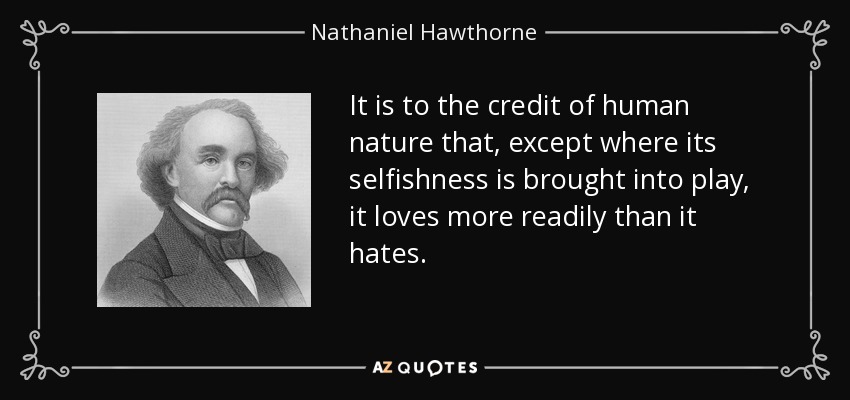 It is to the credit of human nature that, except where its selfishness is brought into play, it loves more readily than it hates. - Nathaniel Hawthorne