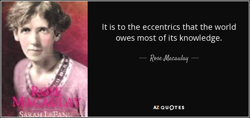 It is to the eccentrics that the world owes most of its knowledge. - Rose Macaulay