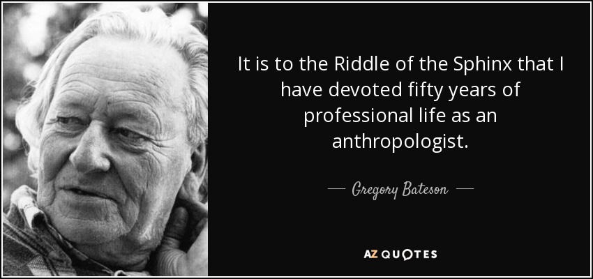 It is to the Riddle of the Sphinx that I have devoted fifty years of professional life as an anthropologist. - Gregory Bateson