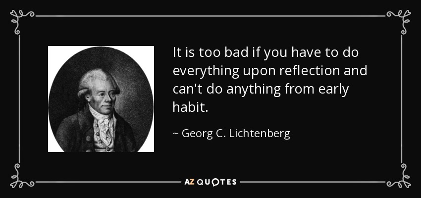 It is too bad if you have to do everything upon reflection and can't do anything from early habit. - Georg C. Lichtenberg