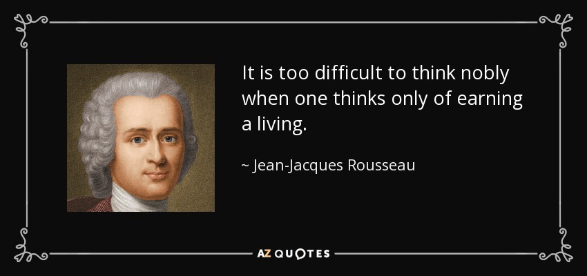 It is too difficult to think nobly when one thinks only of earning a living. - Jean-Jacques Rousseau