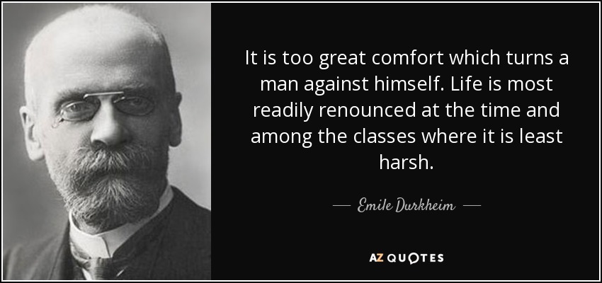 It is too great comfort which turns a man against himself. Life is most readily renounced at the time and among the classes where it is least harsh. - Emile Durkheim