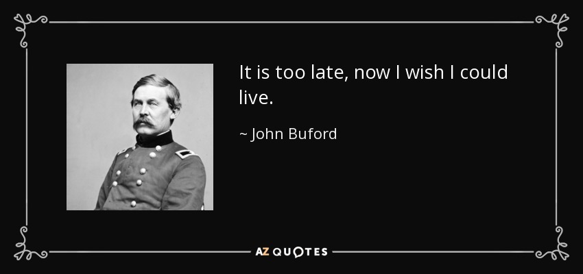 It is too late, now I wish I could live. - John Buford