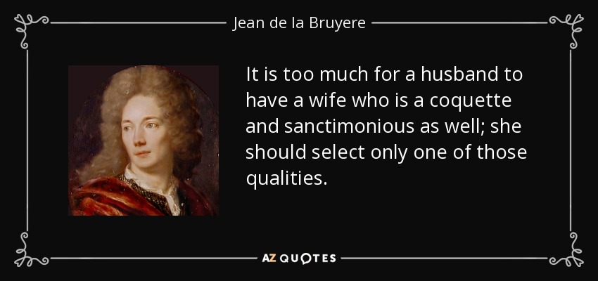 It is too much for a husband to have a wife who is a coquette and sanctimonious as well; she should select only one of those qualities. - Jean de la Bruyere
