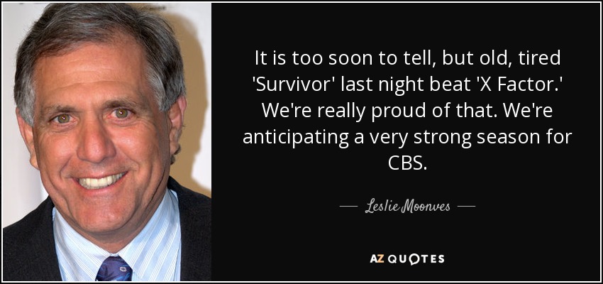 It is too soon to tell, but old, tired 'Survivor' last night beat 'X Factor.' We're really proud of that. We're anticipating a very strong season for CBS. - Leslie Moonves