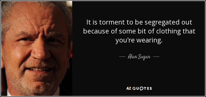 It is torment to be segregated out because of some bit of clothing that you're wearing. - Alan Sugar