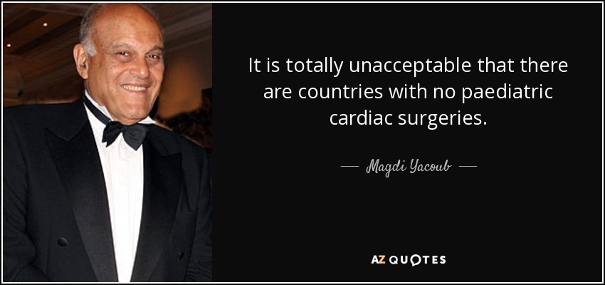 It is totally unacceptable that there are countries with no paediatric cardiac surgeries. - Magdi Yacoub