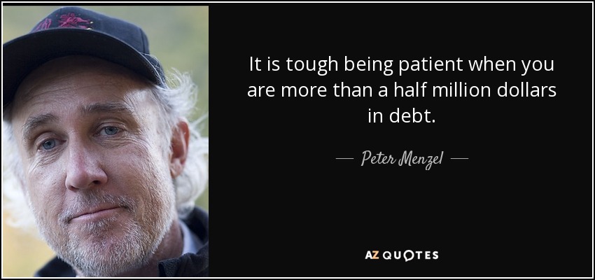 It is tough being patient when you are more than a half million dollars in debt. - Peter Menzel