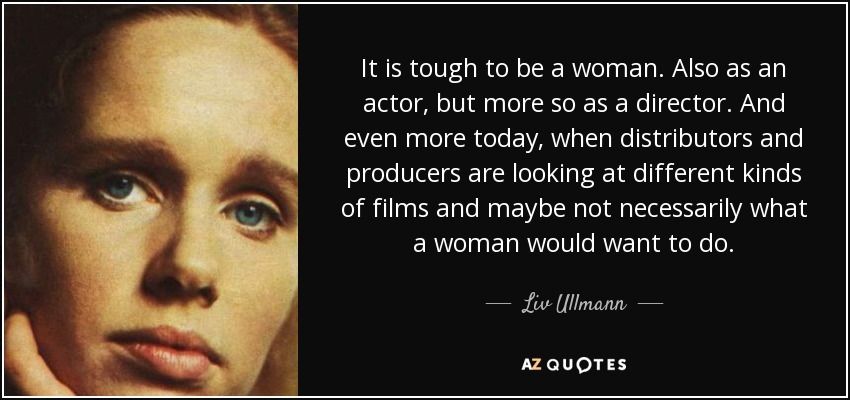 It is tough to be a woman. Also as an actor, but more so as a director. And even more today, when distributors and producers are looking at different kinds of films and maybe not necessarily what a woman would want to do. - Liv Ullmann