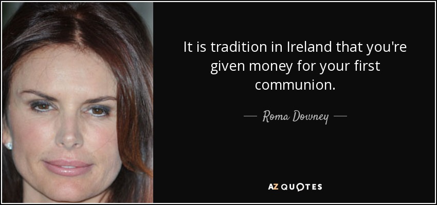 It is tradition in Ireland that you're given money for your first communion. - Roma Downey