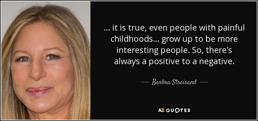 . . . it is true, even people with painful childhoods. . . grow up to be more interesting people. So, there's always a positive to a negative. - Barbra Streisand