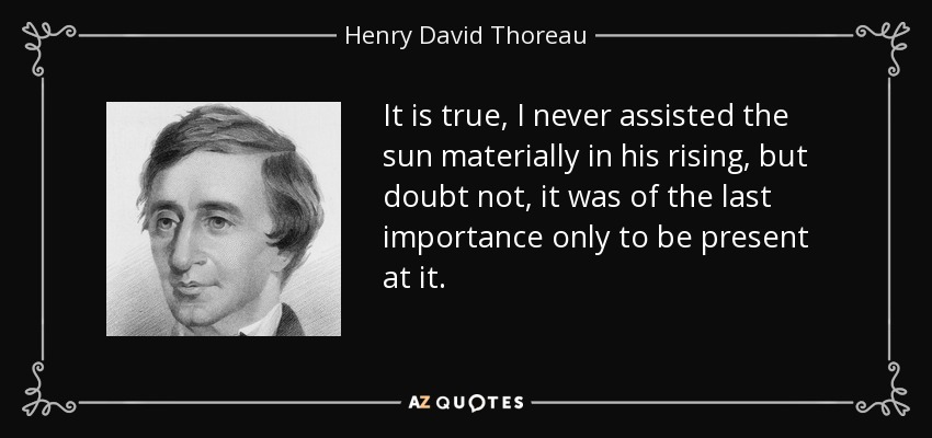 It is true, I never assisted the sun materially in his rising, but doubt not, it was of the last importance only to be present at it. - Henry David Thoreau