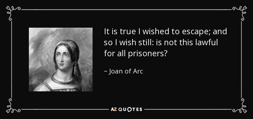 It is true I wished to escape; and so I wish still: is not this lawful for all prisoners? - Joan of Arc