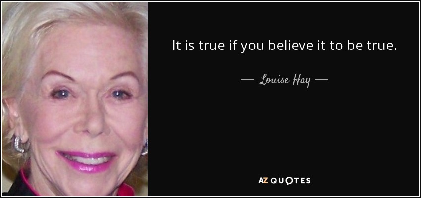 It is true if you believe it to be true. - Louise Hay