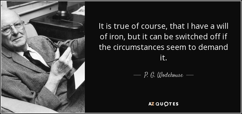 It is true of course, that I have a will of iron, but it can be switched off if the circumstances seem to demand it. - P. G. Wodehouse