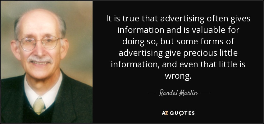 It is true that advertising often gives information and is valuable for doing so, but some forms of advertising give precious little information, and even that little is wrong. - Randal Marlin