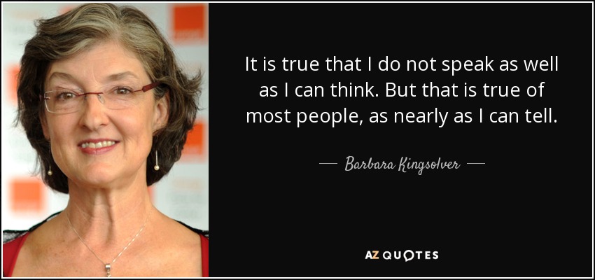 It is true that I do not speak as well as I can think. But that is true of most people, as nearly as I can tell. - Barbara Kingsolver