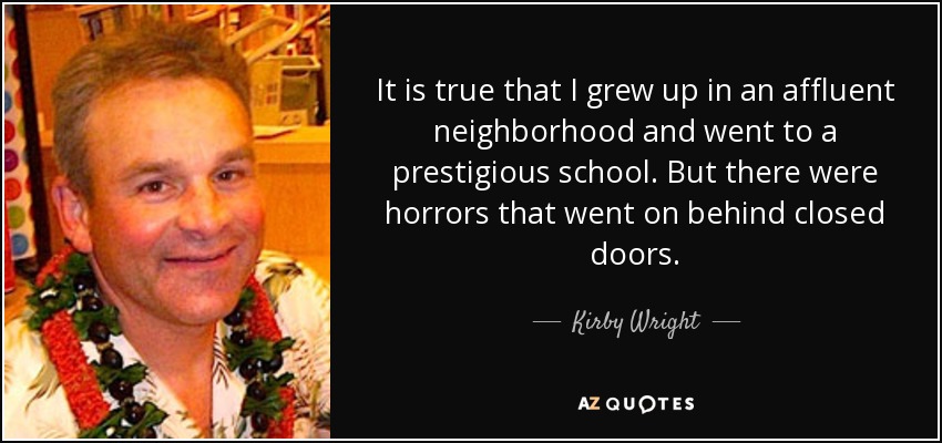 It is true that I grew up in an affluent neighborhood and went to a prestigious school. But there were horrors that went on behind closed doors. - Kirby Wright