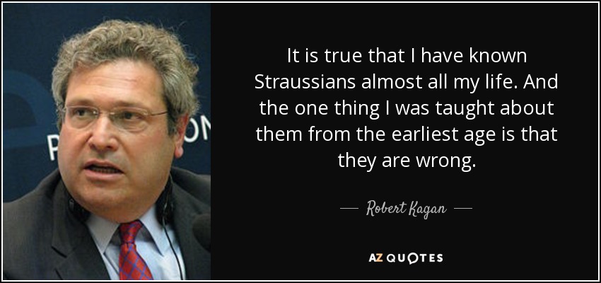 It is true that I have known Straussians almost all my life. And the one thing I was taught about them from the earliest age is that they are wrong. - Robert Kagan