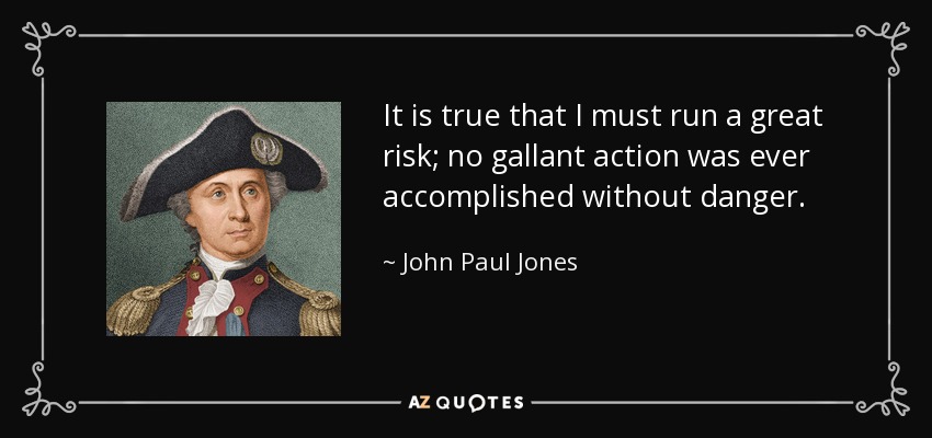 It is true that I must run a great risk; no gallant action was ever accomplished without danger. - John Paul Jones
