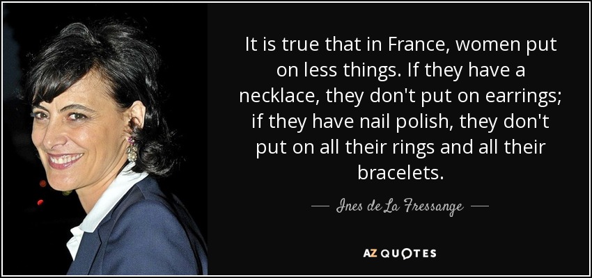 It is true that in France, women put on less things. If they have a necklace, they don't put on earrings; if they have nail polish, they don't put on all their rings and all their bracelets. - Ines de La Fressange