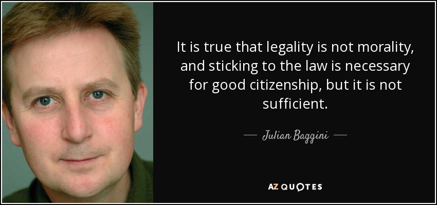 It is true that legality is not morality, and sticking to the law is necessary for good citizenship, but it is not sufficient. - Julian Baggini