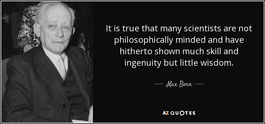 It is true that many scientists are not philosophically minded and have hitherto shown much skill and ingenuity but little wisdom. - Max Born