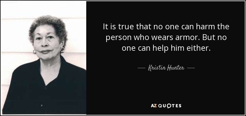 It is true that no one can harm the person who wears armor. But no one can help him either. - Kristin Hunter