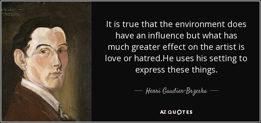 It is true that the environment does have an influence but what has much greater effect on the artist is love or hatred.He uses his setting to express these things. - Henri Gaudier-Brzeska