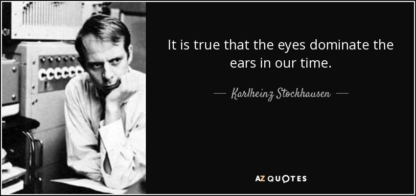 It is true that the eyes dominate the ears in our time. - Karlheinz Stockhausen