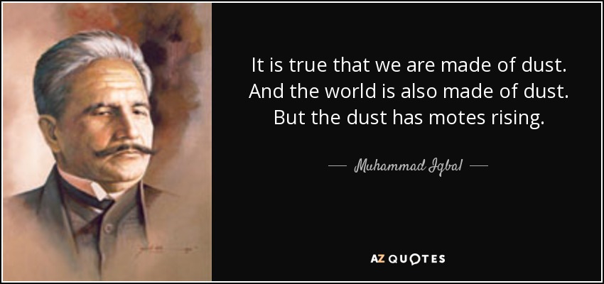It is true that we are made of dust. And the world is also made of dust. But the dust has motes rising. - Muhammad Iqbal