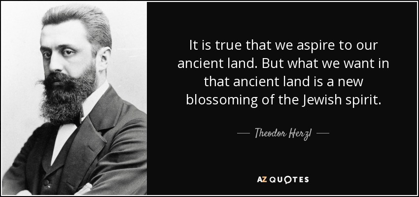 It is true that we aspire to our ancient land. But what we want in that ancient land is a new blossoming of the Jewish spirit. - Theodor Herzl