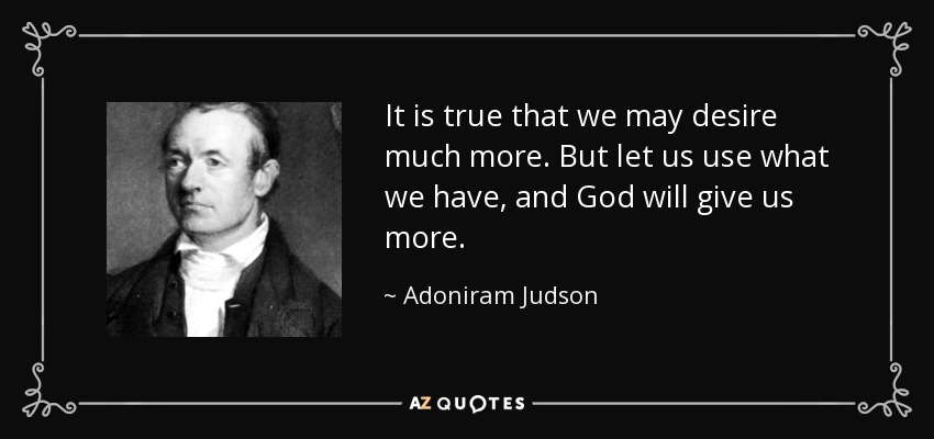 It is true that we may desire much more. But let us use what we have, and God will give us more. - Adoniram Judson