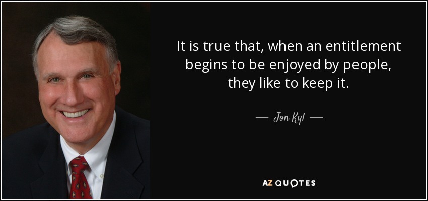It is true that, when an entitlement begins to be enjoyed by people, they like to keep it. - Jon Kyl