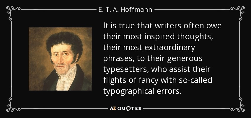 It is true that writers often owe their most inspired thoughts, their most extraordinary phrases, to their generous typesetters, who assist their flights of fancy with so-called typographical errors. - E. T. A. Hoffmann