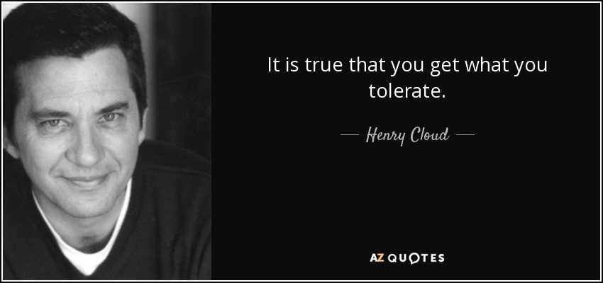 It is true that you get what you tolerate. - Henry Cloud