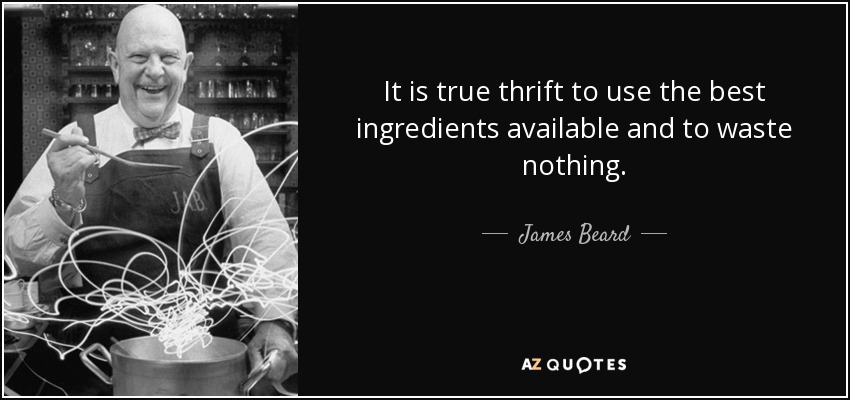 It is true thrift to use the best ingredients available and to waste nothing. - James Beard